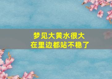 梦见大黄水很大 在里边都站不稳了